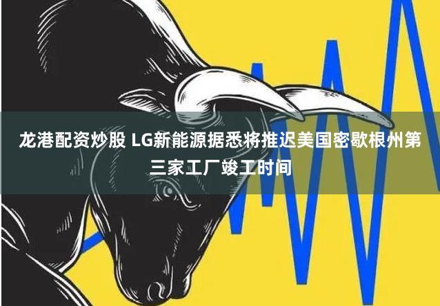 龙港配资炒股 LG新能源据悉将推迟美国密歇根州第三家工厂竣工时间