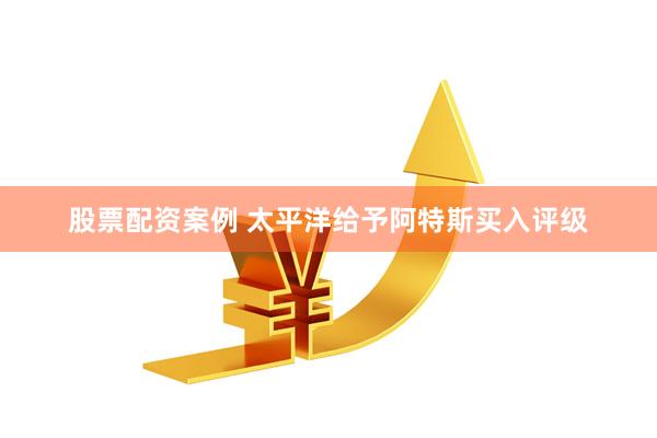 股票配资案例 太平洋给予阿特斯买入评级