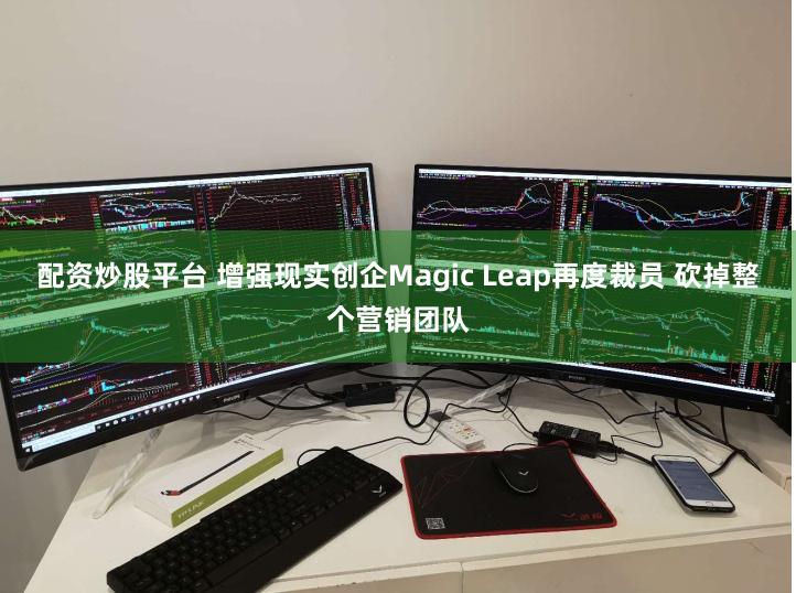 配资炒股平台 增强现实创企Magic Leap再度裁员 砍掉整个营销团队