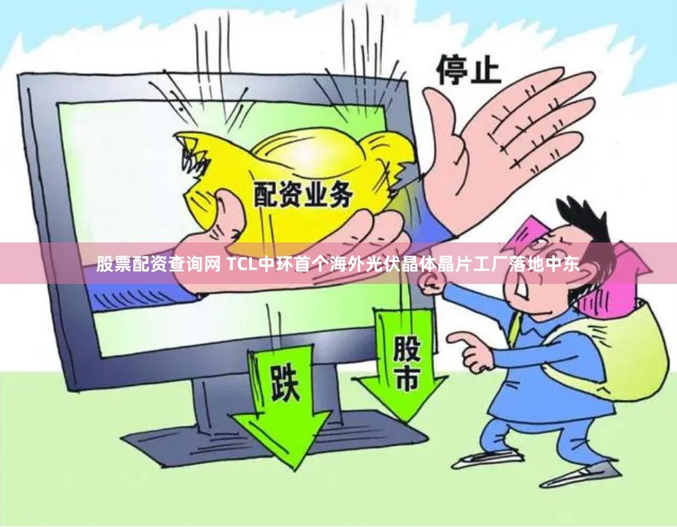 股票配资查询网 TCL中环首个海外光伏晶体晶片工厂落地中东