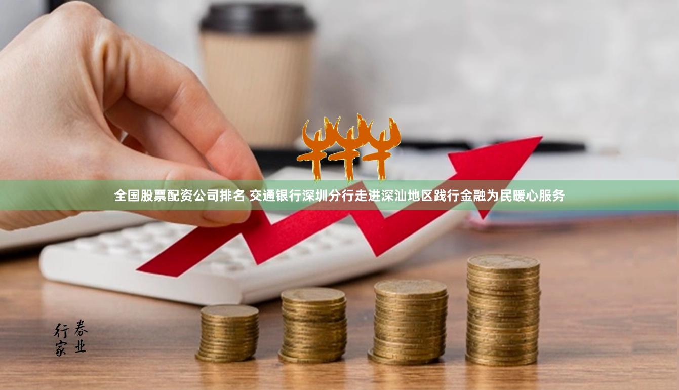 全国股票配资公司排名 交通银行深圳分行走进深汕地区践行金融为民暖心服务