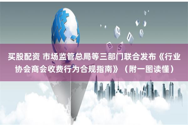 买股配资 市场监管总局等三部门联合发布《行业协会商会收费行为合规指南》（附一图读懂）