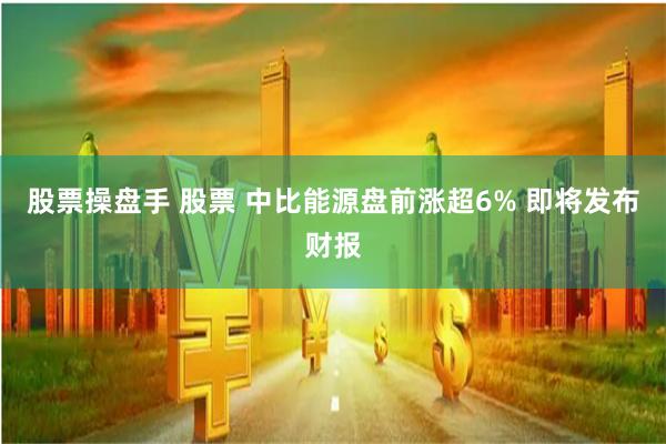 股票操盘手 股票 中比能源盘前涨超6% 即将发布财报