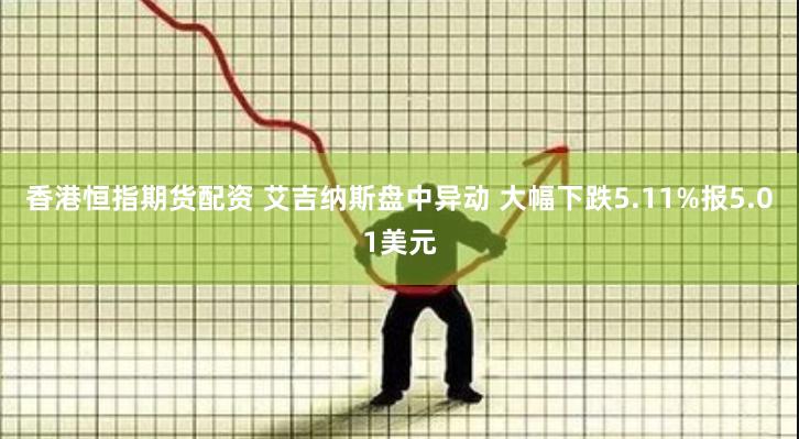 香港恒指期货配资 艾吉纳斯盘中异动 大幅下跌5.11%报5.01美元