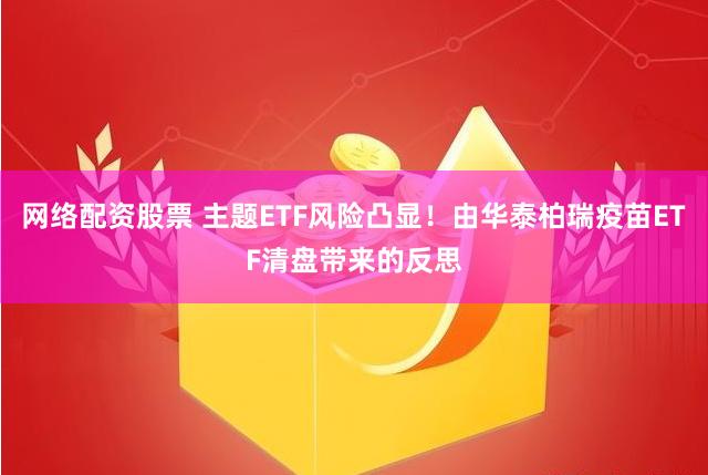 网络配资股票 主题ETF风险凸显！由华泰柏瑞疫苗ETF清盘带来的反思