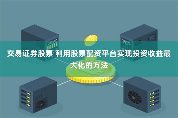 交易证券股票 利用股票配资平台实现投资收益最大化的方法