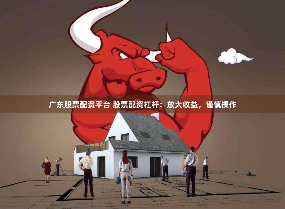 广东股票配资平台 股票配资杠杆：放大收益，谨慎操作