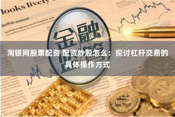 淘银网股票配资 配资炒股怎么：探讨杠杆交易的具体操作方式