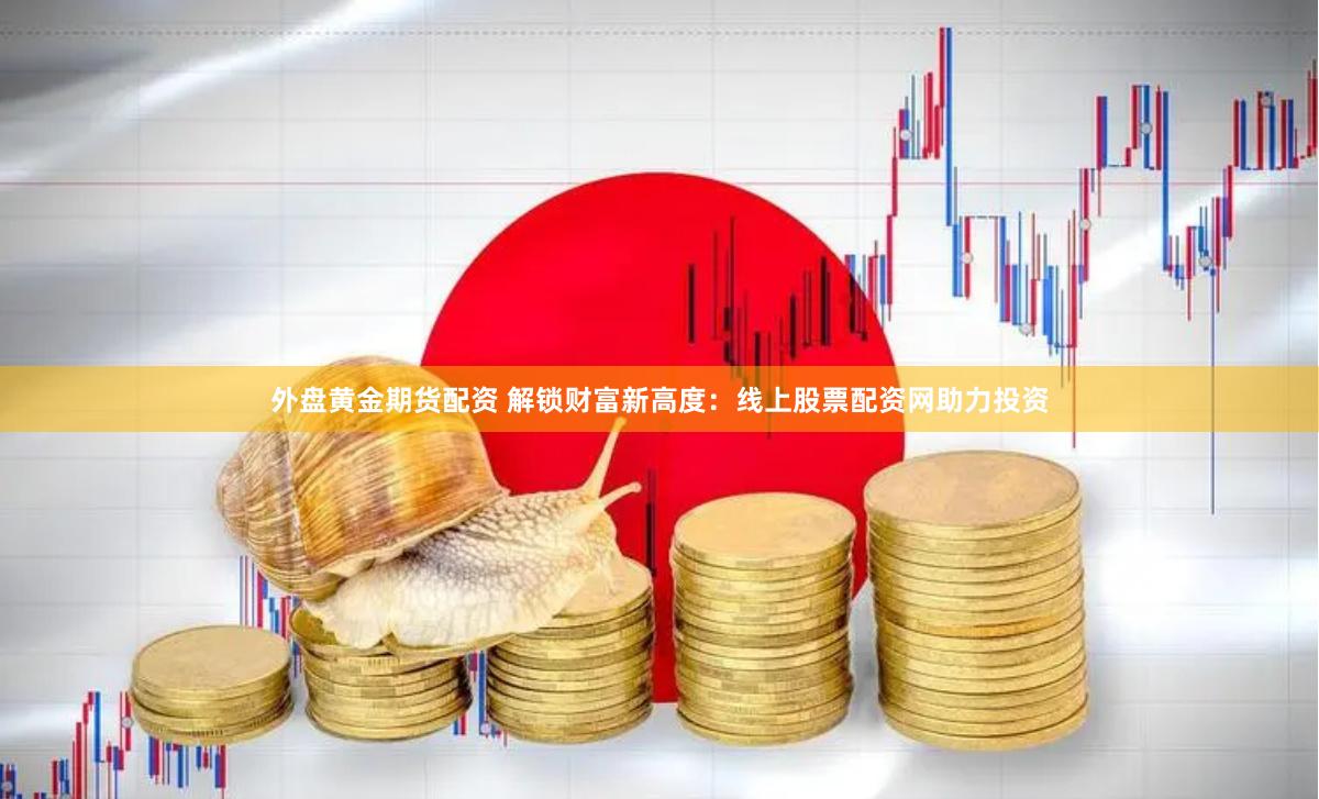 外盘黄金期货配资 解锁财富新高度：线上股票配资网助力投资