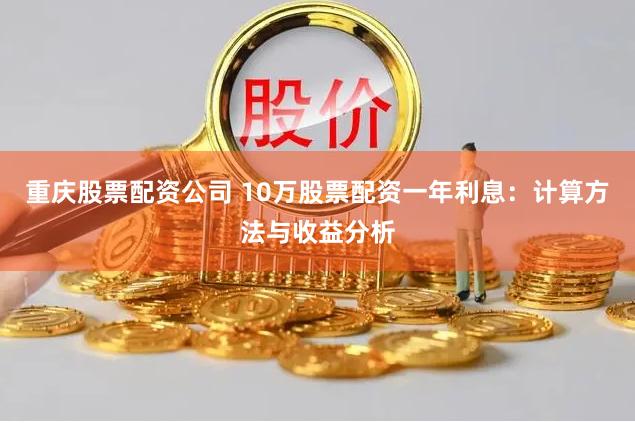 重庆股票配资公司 10万股票配资一年利息：计算方法与收益分析