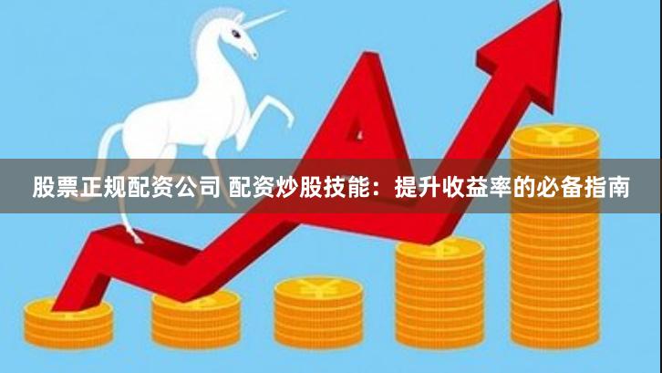 股票正规配资公司 配资炒股技能：提升收益率的必备指南