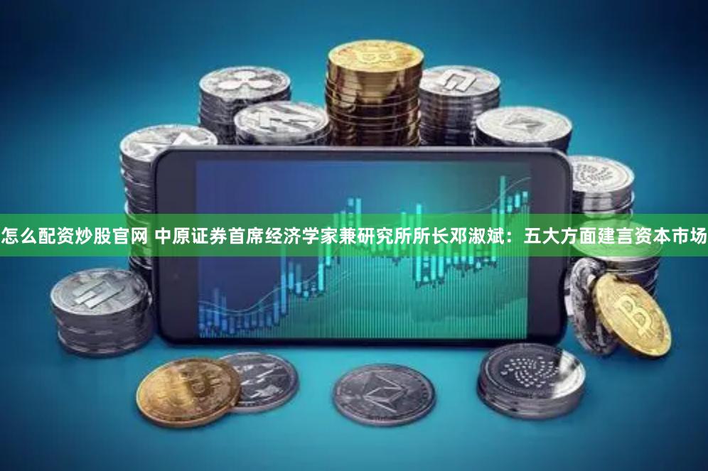 怎么配资炒股官网 中原证券首席经济学家兼研究所所长邓淑斌：五大方面建言资本市场