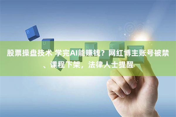 股票操盘技术 学完AI能赚钱？网红博主账号被禁、课程下架，法律人士提醒