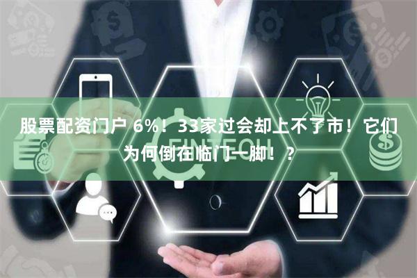 股票配资门户 6%！33家过会却上不了市！它们为何倒在临门一脚！？