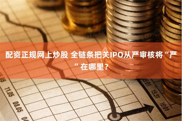 配资正规网上炒股 全链条把关IPO从严审核将“严”在哪里？