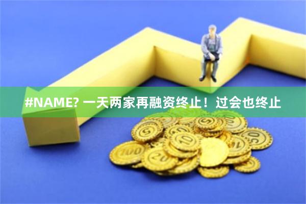 #NAME? 一天两家再融资终止！过会也终止