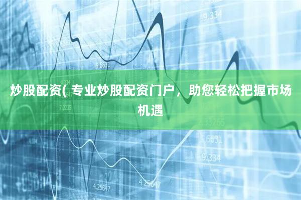 炒股配资( 专业炒股配资门户，助您轻松把握市场机遇
