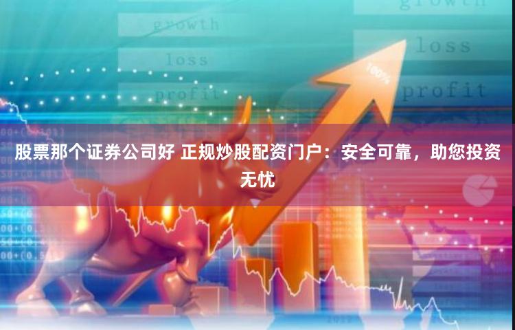 股票那个证券公司好 正规炒股配资门户：安全可靠，助您投资无忧