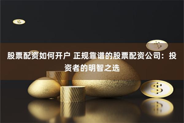 股票配资如何开户 正规靠谱的股票配资公司：投资者的明智之选