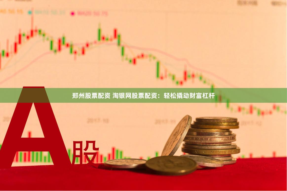 郑州股票配资 淘银网股票配资：轻松撬动财富杠杆
