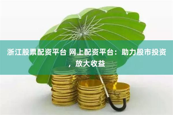浙江股票配资平台 网上配资平台：助力股市投资，放大收益