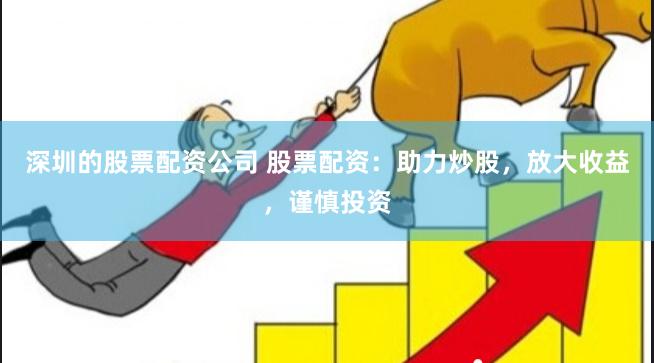 深圳的股票配资公司 股票配资：助力炒股，放大收益，谨慎投资