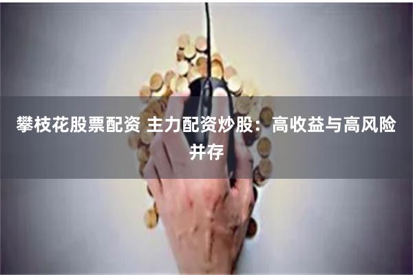 攀枝花股票配资 主力配资炒股：高收益与高风险并存