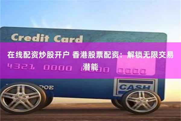 在线配资炒股开户 香港股票配资：解锁无限交易潜能
