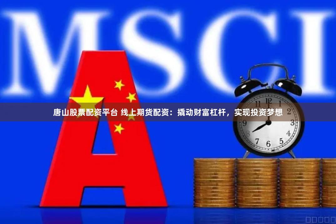 唐山股票配资平台 线上期货配资：撬动财富杠杆，实现投资梦想