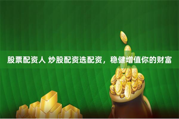 股票配资人 炒股配资选配资，稳健增值你的财富