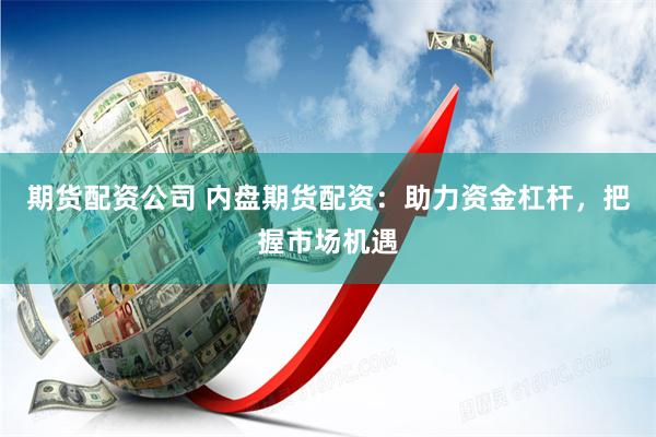 期货配资公司 内盘期货配资：助力资金杠杆，把握市场机遇