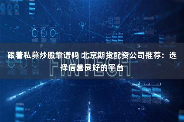 跟着私募炒股靠谱吗 北京期货配资公司推荐：选择信誉良好的平台