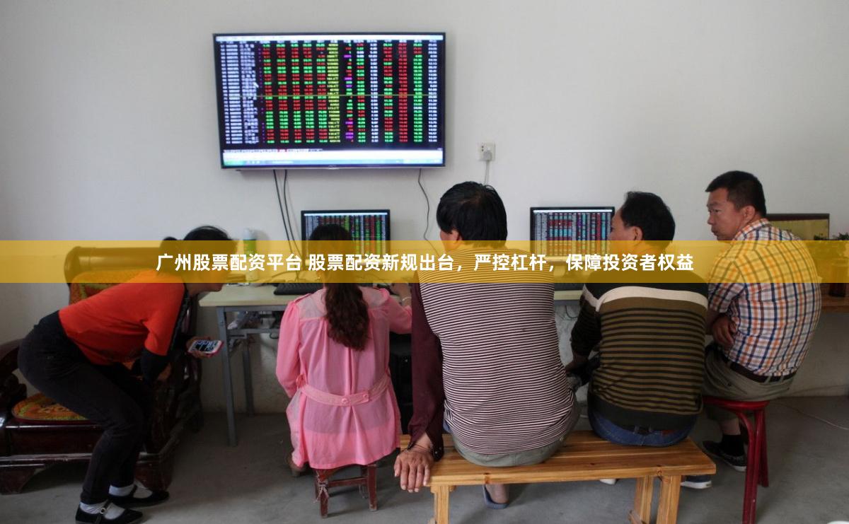 广州股票配资平台 股票配资新规出台，严控杠杆，保障投资者权益