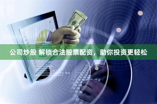 公司炒股 解锁合法股票配资，助你投资更轻松