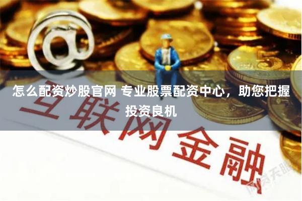 怎么配资炒股官网 专业股票配资中心，助您把握投资良机