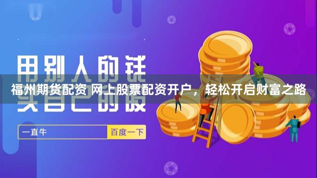福州期货配资 网上股票配资开户，轻松开启财富之路
