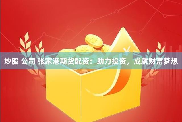 炒股 公司 张家港期货配资：助力投资，成就财富梦想