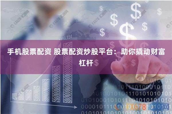 手机股票配资 股票配资炒股平台：助你撬动财富杠杆