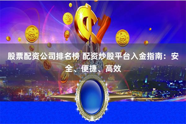 股票配资公司排名榜 配资炒股平台入金指南：安全、便捷、高效