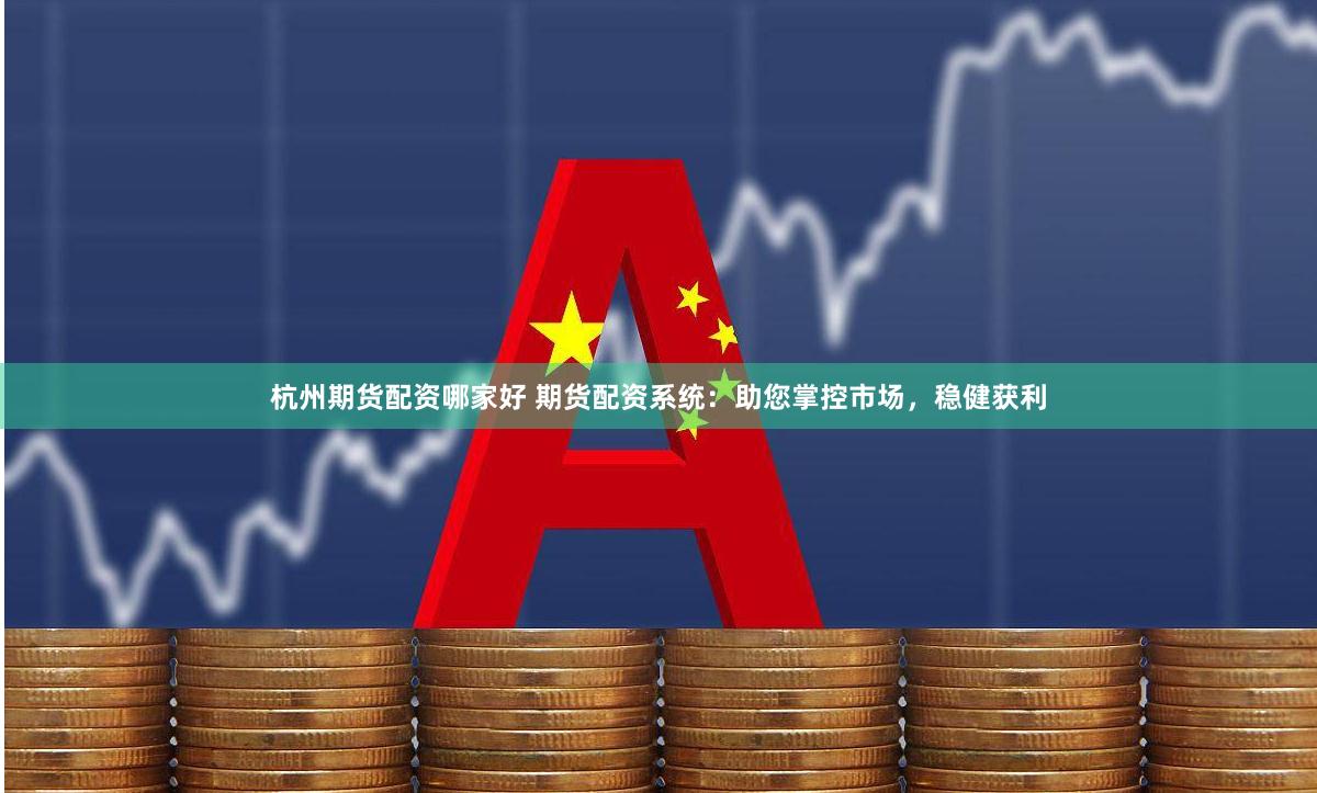杭州期货配资哪家好 期货配资系统：助您掌控市场，稳健获利