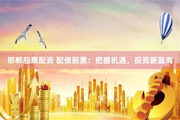邯郸股票配资 配债股票：把握机遇，投资新蓝海