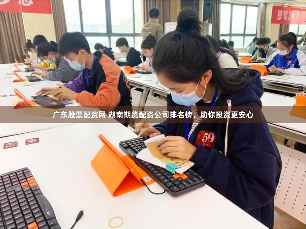 广东股票配资网 湖南期货配资公司排名榜，助你投资更安心
