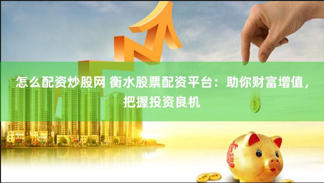 怎么配资炒股网 衡水股票配资平台：助你财富增值，把握投资良机