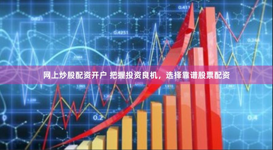 网上炒股配资开户 把握投资良机，选择靠谱股票配资