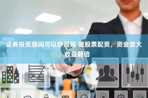 证券投资顾问可以炒股吗 做股票配资，资金放大，收益翻倍