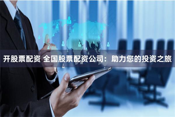 开股票配资 全国股票配资公司：助力您的投资之旅