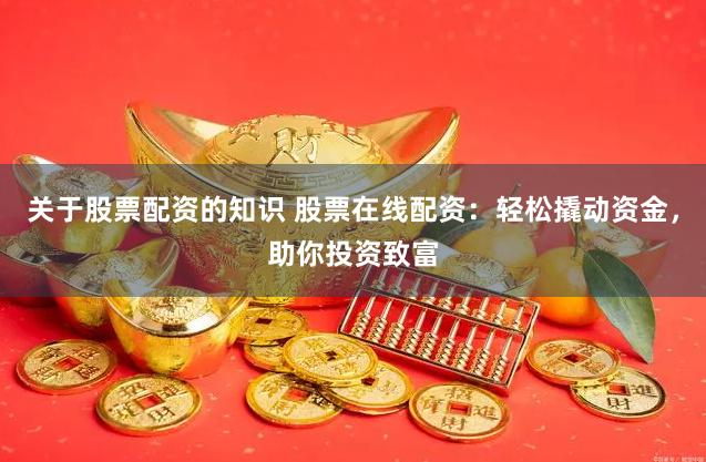 关于股票配资的知识 股票在线配资：轻松撬动资金，助你投资致富