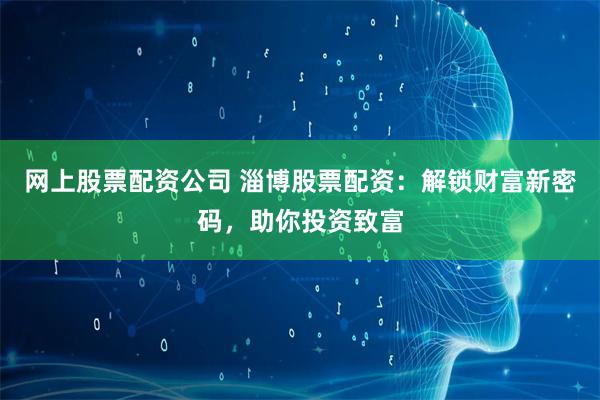 网上股票配资公司 淄博股票配资：解锁财富新密码，助你投资致富