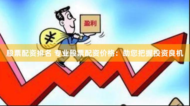 股票配资排名 专业股票配资价格：助您把握投资良机