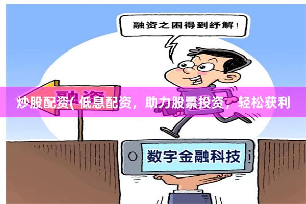 炒股配资( 低息配资，助力股票投资，轻松获利